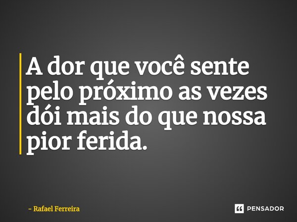 ⁠A dor que você sente pelo próximo as vezes dói mais do que nossa pior ferida.... Frase de Rafael Ferreira.