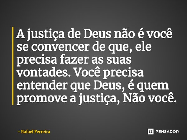 ⁠A justiça de Deus não é você se convencer de que, ele precisa fazer as suas vontades. Você precisa entender que Deus, é quem promove a justiça, Não você.... Frase de Rafael Ferreira.