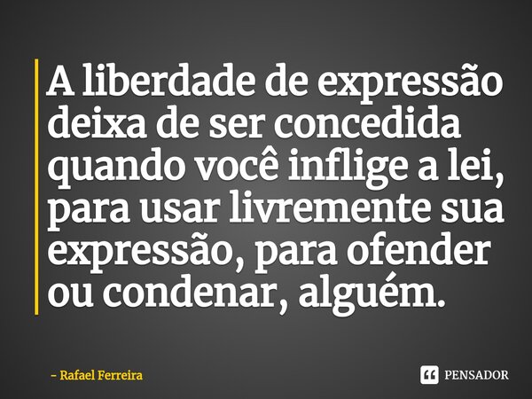 ⁠A liberdade de expressão deixa de ser concedida quando você inflige a lei, para usar livremente sua expressão, para ofender ou condenar, alguém.... Frase de Rafael Ferreira.