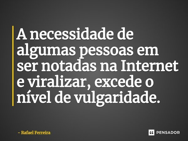 ⁠A necessidade de algumas pessoas em ser notadas na Internet e viralizar, excede o nível de vulgaridade.... Frase de Rafael Ferreira.