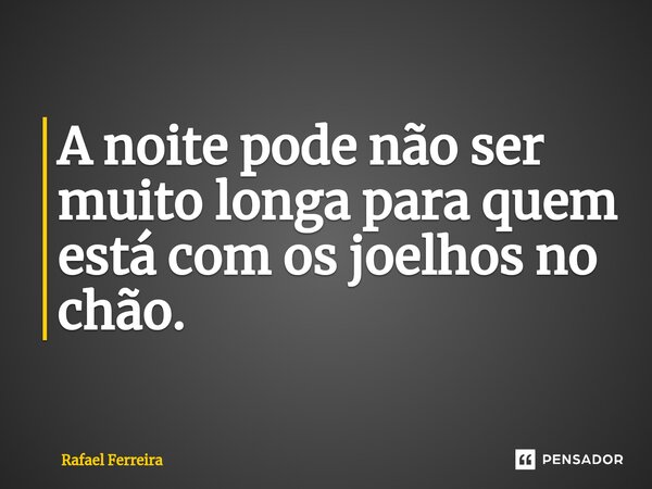 ⁠A noite pode não ser muito longa para quem está com os joelhos no chão.... Frase de Rafael Ferreira.