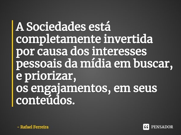 ⁠A Sociedades está completamente invertida por causa dos interesses pessoais da mídia em buscar, e priorizar, os engajamentos, em seus conteúdos.... Frase de Rafael Ferreira.