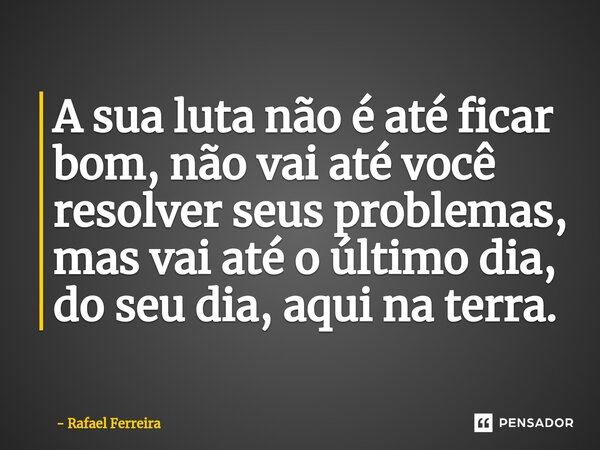 A sua luta não é até ficar bom, não vai até você resolver seus problemas, mas vai até o último dia, do seu dia, aqui na terra.... Frase de Rafael Ferreira.