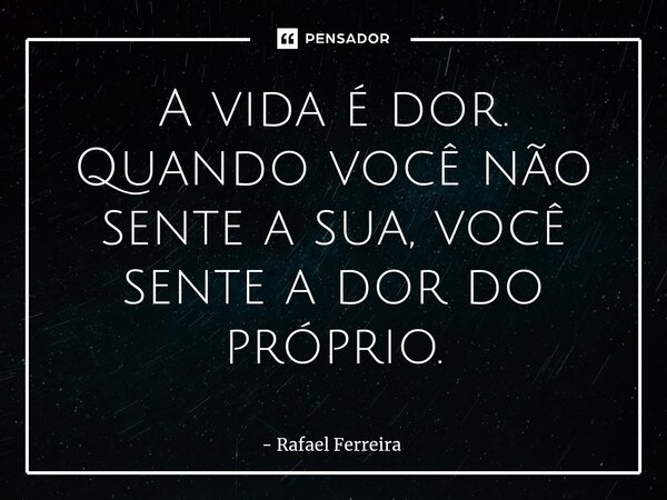 ⁠A vida é dor. Quando você não sente a sua, você sente a dor do próprio.... Frase de Rafael Ferreira.