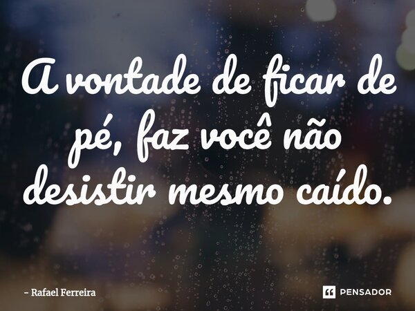 ⁠A vontade de ficar de pé, faz você não desistir mesmo caído.... Frase de Rafael Ferreira.