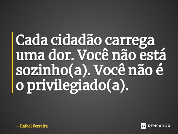 ⁠Cada cidadão carrega uma dor. Você não está sozinho(a). Você não é o privilegiado(a).... Frase de Rafael Ferreira.