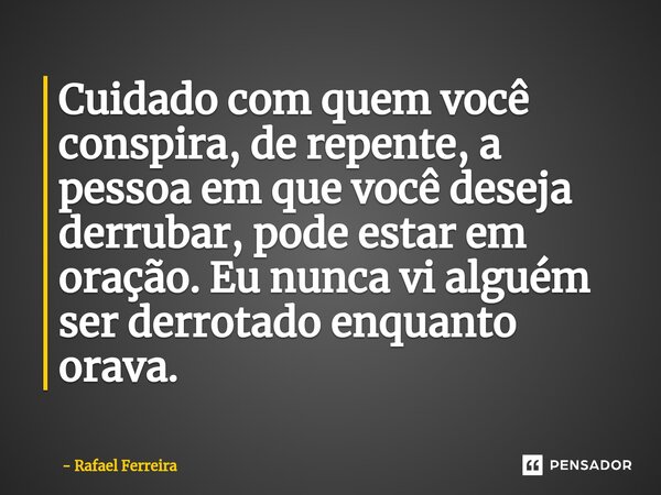 ⁠Cuidado com quem você conspira, de repente, a pessoa em que você deseja derrubar, pode estar em oração. Eu nunca vi alguém ser derrotado enquanto orava.... Frase de Rafael Ferreira.