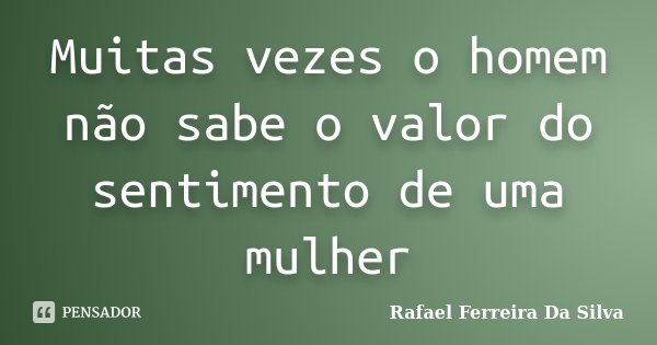 Muitas vezes o homem não sabe o valor do sentimento de uma mulher... Frase de Rafael Ferreira Da Silva.