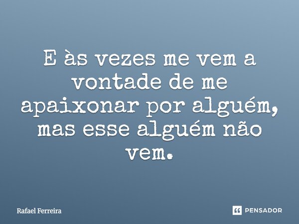 E às vezes me vem a vontade de me apaixonar por alguém, mas esse alguém não vem.... Frase de Rafael Ferreira.