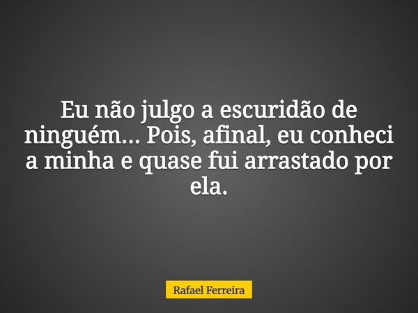 Eu não julgo a escuridão de ninguém... Pois, afinal, eu conheci a minha e quase fui arrastado por ela.... Frase de Rafael Ferreira.