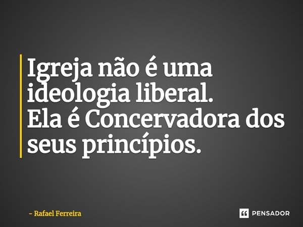⁠Igreja não é uma ideologia liberal. Ela é Concervadora dos seus princípios.... Frase de Rafael Ferreira.