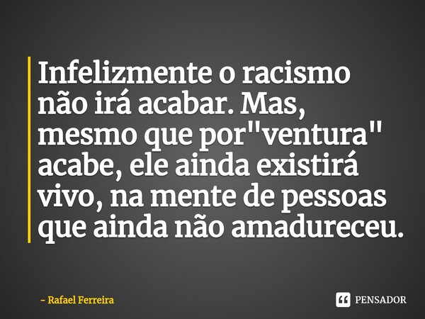 ⁠Infelizmente o racismo não irá acabar. Mas, mesmo que por "ventura" acabe, ele ainda existirá vivo, na mente de pessoas que ainda não amadureceu.... Frase de Rafael Ferreira.