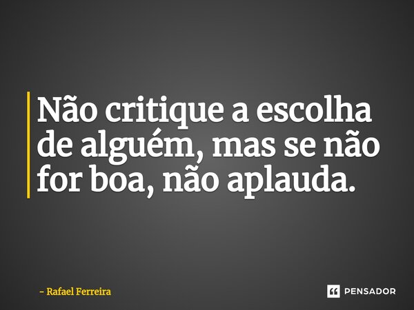 ⁠Não critique a escolha de alguém, mas se não for boa, não aplauda.... Frase de Rafael Ferreira.