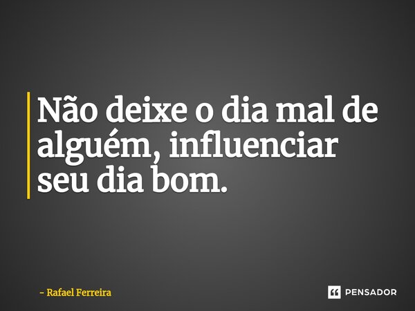 ⁠Não deixe o dia mal de alguém, influenciar seu dia bom.... Frase de Rafael Ferreira.