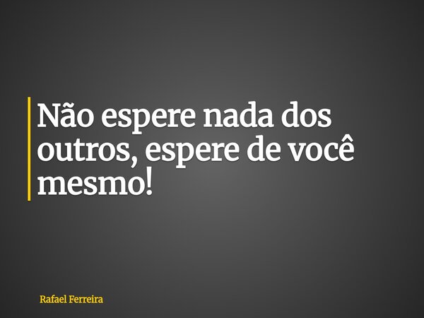 Não espere nada dos outros, espere de você mesmo!... Frase de Rafael Ferreira.