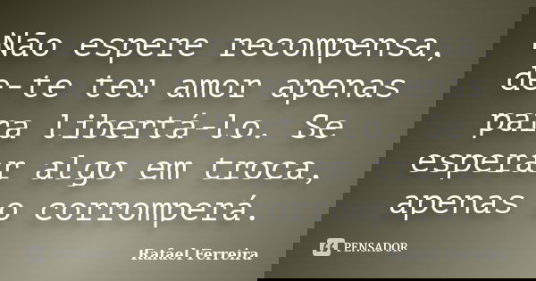 Não espere recompensa, de-te teu amor apenas para libertá-lo. Se esperar algo em troca, apenas o corromperá.... Frase de Rafael Ferreira.