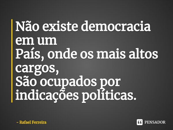 ⁠Não existe democracia em um País, onde os mais altos cargos, São ocupados por indicações políticas.... Frase de Rafael Ferreira.