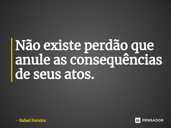 ⁠Não existe perdão que anule as consequências de seus atos.... Frase de Rafael Ferreira.