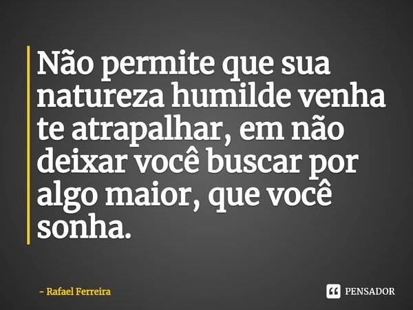 ⁠Não permite que sua natureza humilde venha te atrapalhar, em não deixar você buscar por algo maior, que você sonha.... Frase de Rafael Ferreira.