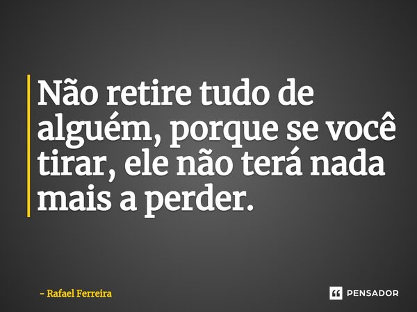 ⁠Não retire tudo de alguém, porque se você tirar, ele não terá nada mais a perder.... Frase de Rafael Ferreira.