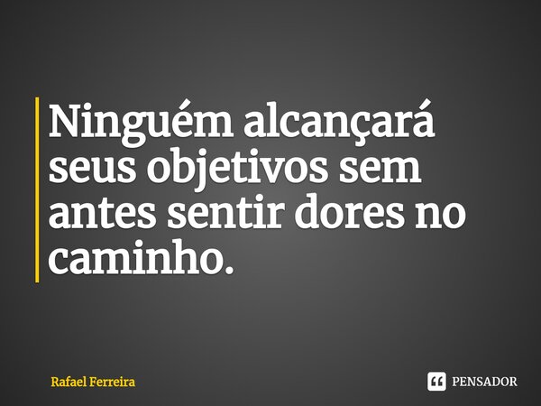 ⁠Ninguém alcançará seus objetivos sem antes sentir dores no caminho.... Frase de Rafael Ferreira.