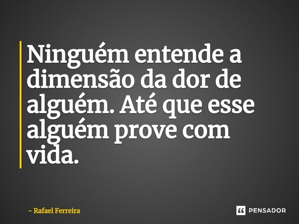 Ninguém entende a dimensão da dor de alguém. Até que esse alguém prove com vida.⁠... Frase de Rafael Ferreira.