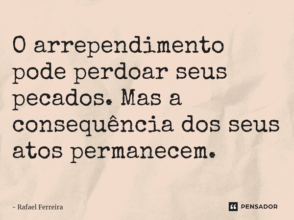 ⁠O arrependimento pode perdoar seus pecados. Mas a consequência dos seus atos permanecem.... Frase de Rafael Ferreira.