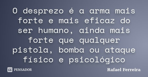 O desprezo é a arma mais forte e mais eficaz do ser humano, ainda mais forte que qualquer pistola, bomba ou ataque físico e psicológico... Frase de Rafaël Ferreira.