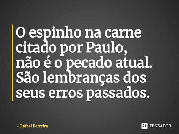 ⁠O espinho na carne citado por Paulo, não é o pecado atual. São lembranças dos seus erros passados.... Frase de Rafael Ferreira.