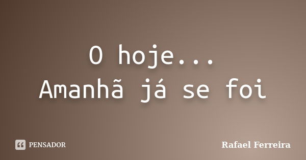 O hoje... Amanhã já se foi... Frase de Rafael Ferreira.