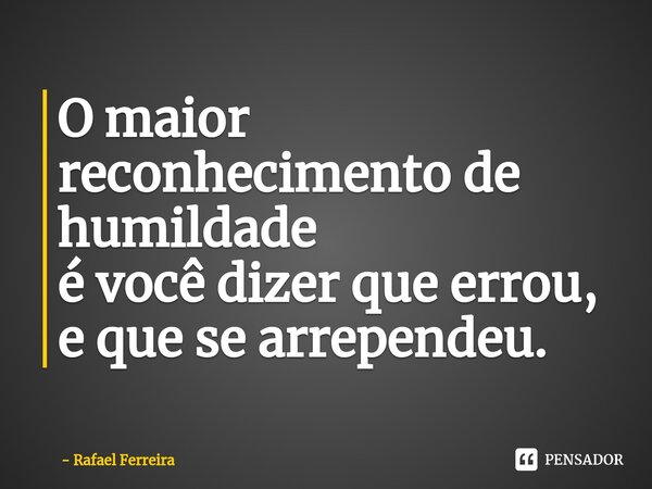 O maior reconhecimento de humildade é você dizer que errou, e que se arrependeu.... Frase de Rafael Ferreira.