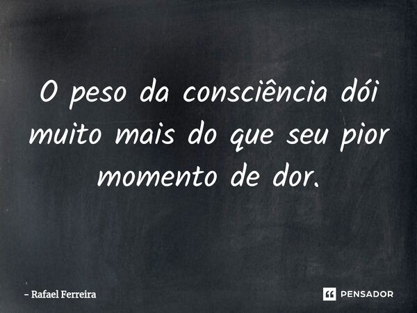 ⁠O peso da consciência dói muito mais do que seu pior momento de dor.... Frase de Rafael Ferreira.