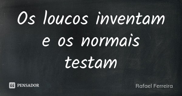 Os loucos inventam e os normais testam... Frase de Rafael Ferreira.