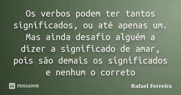 Os verbos podem ter tantos significados, ou até apenas um. Mas ainda desafio alguém a dizer a significado de amar, pois são demais os significados e nenhum o co... Frase de Rafaël Ferreira.