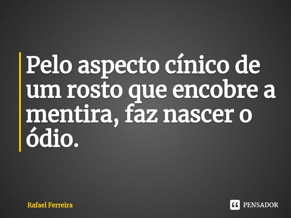 ⁠Pelo aspecto cínico de um rosto que encobre a mentira, faz nascer o ódio.... Frase de Rafael Ferreira.