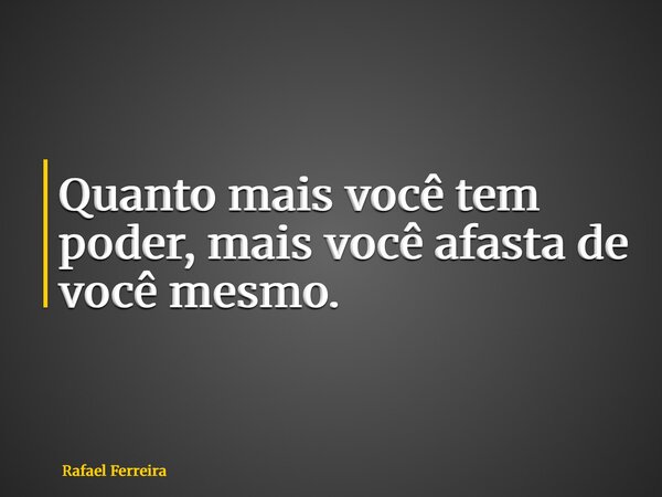 Quanto mais você tem poder, mais você afasta de você mesmo.... Frase de Rafael Ferreira.