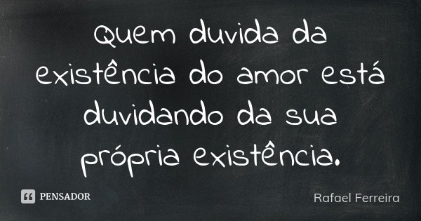Quem duvida da existência do amor está duvidando da sua própria existência.... Frase de Rafael Ferreira.