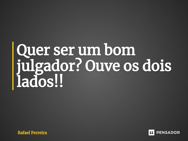 Quer ser um bom julgador? Ouve os dois lados!!⁠... Frase de Rafael Ferreira.