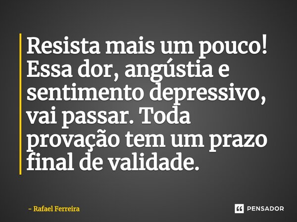 Resista mais um pouco! Essa dor, angústia e sentimento depressivo, vai passar. Toda provação tem um prazo final de validade.... Frase de Rafael Ferreira.