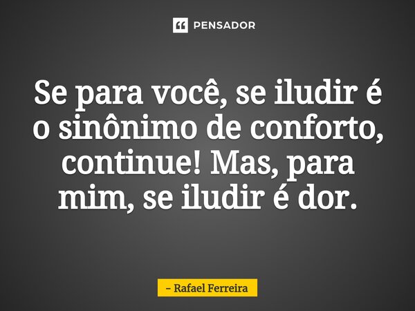 Se para você, se iludir é o sinônimo de conforto, continue! Mas, para mim, se iludir é dor.... Frase de Rafael Ferreira.
