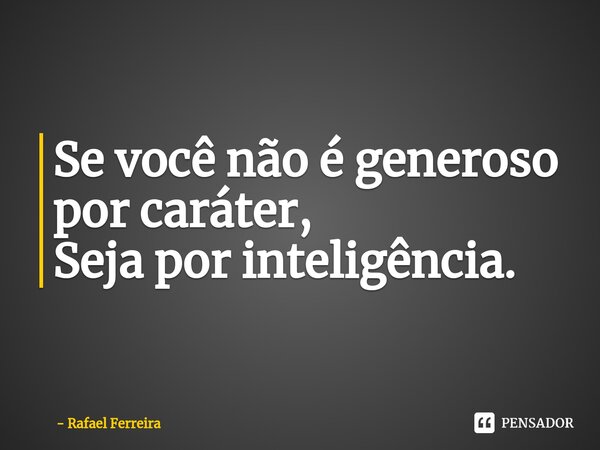Se você não é generoso por caráter, Seja por inteligência. ⁠... Frase de Rafael Ferreira.
