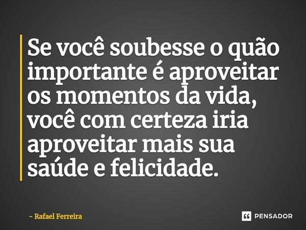 ⁠Se você soubesse o quão importante é aproveitar os momentos da vida, você com certeza iria aproveitar mais sua saúde e felicidade.... Frase de Rafael Ferreira.