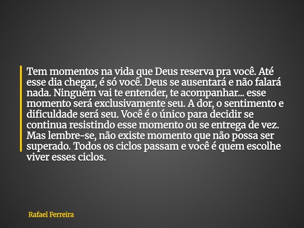 Tem momentos na vida que Deus reserva pra você. Até esse dia chegar, é só você. Deus se ausentará e não falará nada. Ninguém vai te entender, te acompanhar... e... Frase de Rafael Ferreira.