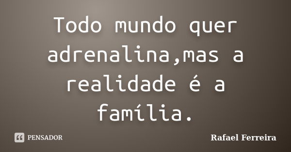 Todo mundo quer adrenalina,mas a realidade é a família.... Frase de Rafael Ferreira.