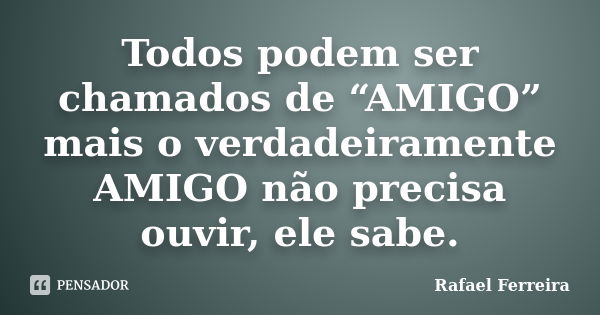 Todos podem ser chamados de “AMIGO” mais o verdadeiramente AMIGO não precisa ouvir, ele sabe.... Frase de Rafael Ferreira.