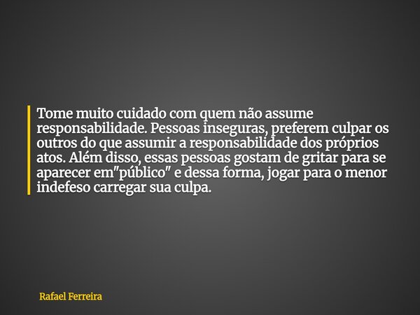 Tome muito cuidado com quem não assume responsabilidade. Pessoas inseguras, preferem culpar os outros do que assumir a responsabilidade dos próprios atos. Além ... Frase de Rafael Ferreira.