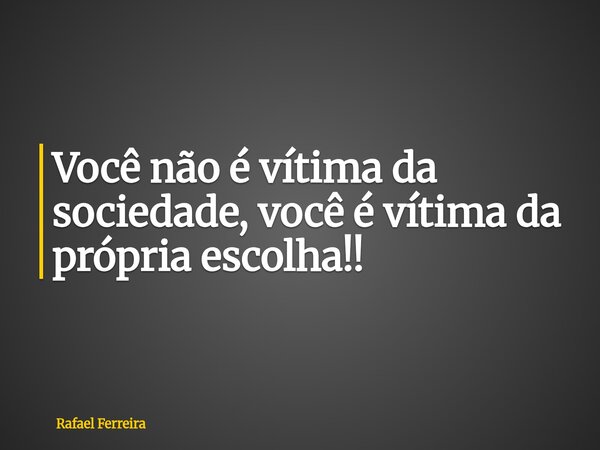 Você não é vítima da sociedade, você é vítima da própria escolha!!... Frase de Rafael Ferreira.
