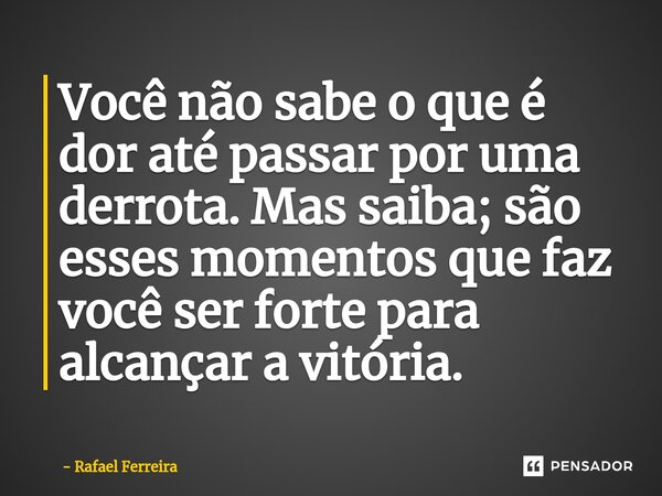 ⁠Você não sabe o que é dor até passar por uma derrota. Mas saiba; são esses momentos que faz você ser forte para alcançar a vitória.... Frase de Rafael Ferreira.