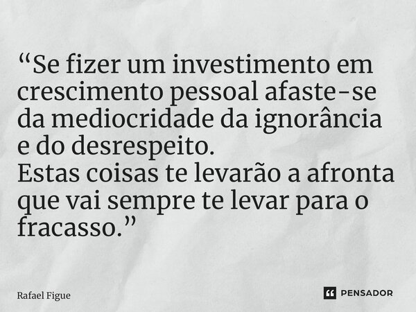 “Se fizer um investimento em crescimento pessoal afaste-se da mediocridade da ignorância e do desrespeito. Estas coisas te levarão a afronta que vai sempre te l... Frase de Rafael Figueira.