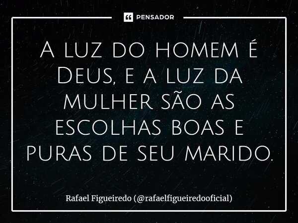 ⁠A luz do homem é Deus, e a luz da mulher são as escolhas boas e puras de seu marido.... Frase de Rafael Figueiredo (rafaelfigueiredooficial).